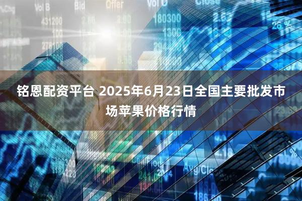 铭恩配资平台 2025年6月23日全国主要批发市场苹果价格行情