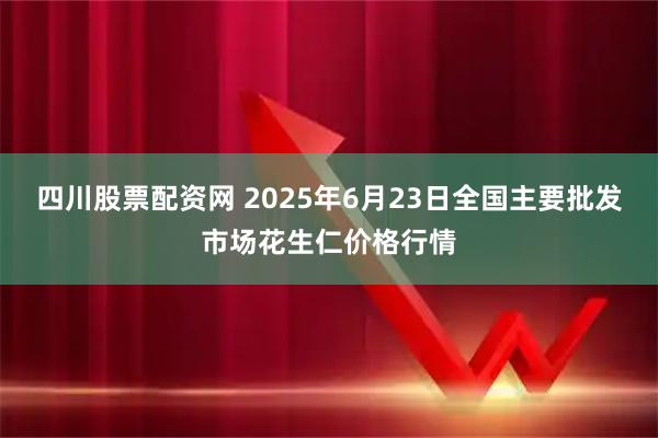 四川股票配资网 2025年6月23日全国主要批发市场花生仁价格行情