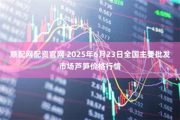 顺配网配资官网 2025年6月23日全国主要批发市场芦笋价格行情