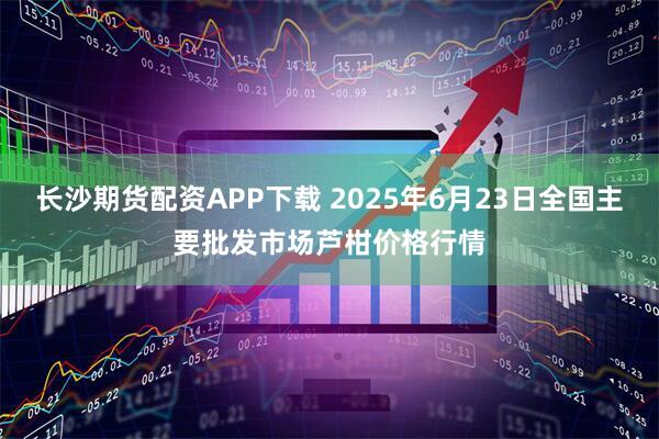 长沙期货配资APP下载 2025年6月23日全国主要批发市场芦柑价格行情