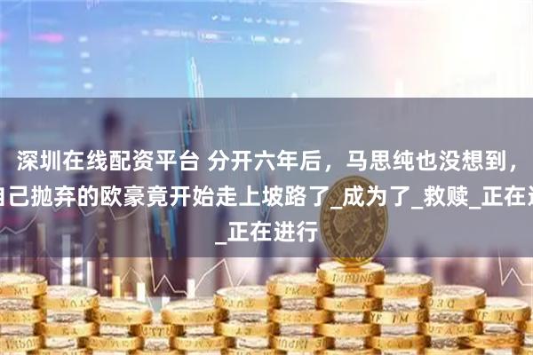 深圳在线配资平台 分开六年后,马思纯也没想到,被自己抛弃的欧豪竟开始走上坡路了_成为了_救赎_正在进行