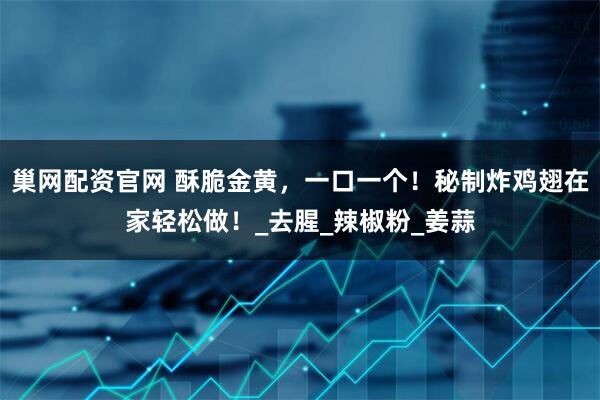 巢网配资官网 酥脆金黄，一口一个！秘制炸鸡翅在家轻松做！_去腥_辣椒粉_姜蒜