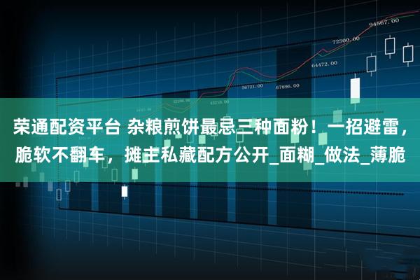 荣通配资平台 杂粮煎饼最忌三种面粉!一招避雷,脆软不翻车,摊主私藏配方公开_面糊_做法_薄脆