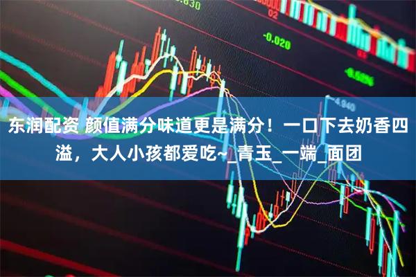 东润配资 颜值满分味道更是满分！一口下去奶香四溢，大人小孩都爱吃~_青玉_一端_面团