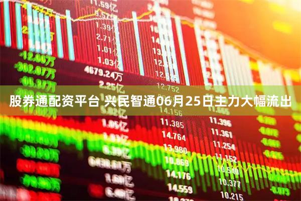 股券通配资平台 兴民智通06月25日主力大幅流出