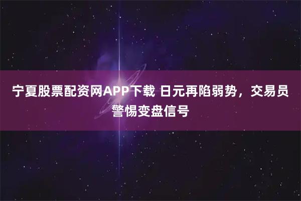 宁夏股票配资网APP下载 日元再陷弱势，交易员警惕变盘信号