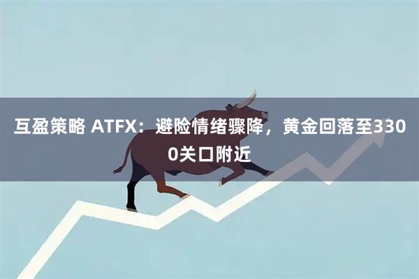 互盈策略 ATFX：避险情绪骤降，黄金回落至3300关口附近