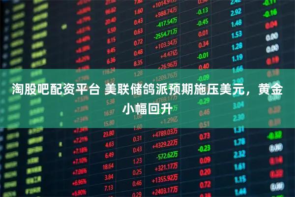 淘股吧配资平台 美联储鸽派预期施压美元,黄金小幅回升