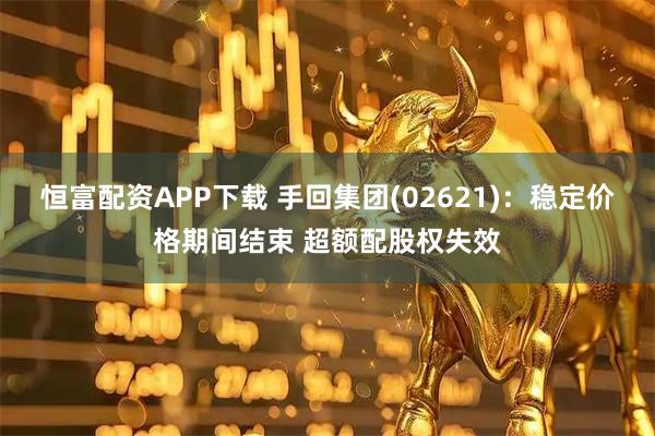 恒富配资APP下载 手回集团(02621):稳定价格期间结束 超额配股权失效