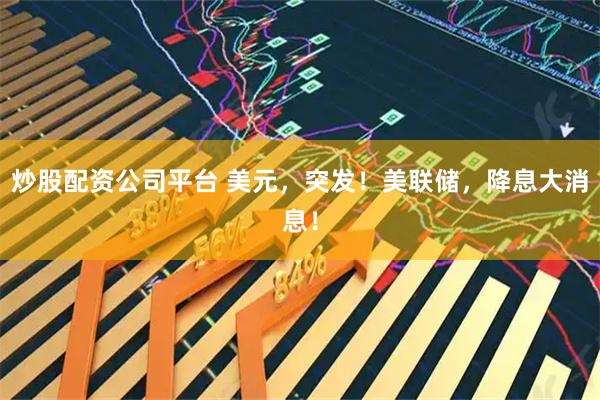 炒股配资公司平台 美元,突发!美联储,降息大消息!