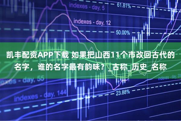 凯丰配资APP下载 如果把山西11个市改回古代的名字，谁的名字最有韵味？_古称_历史_名称