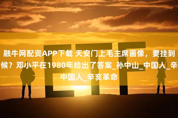 融牛网配资APP下载 天安门上毛主席画像,要挂到什么时候?邓小平在1980年给出了答案_孙中山_中国人_辛亥革命