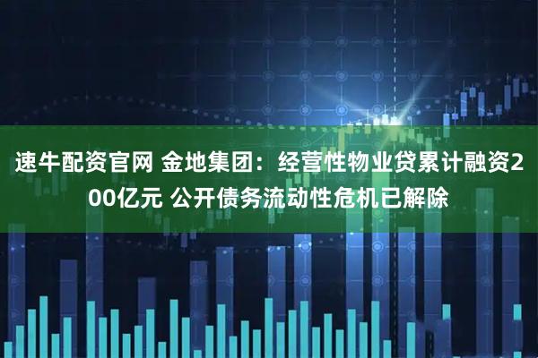 速牛配资官网 金地集团：经营性物业贷累计融资200亿元 公开债务流动性危机已解除