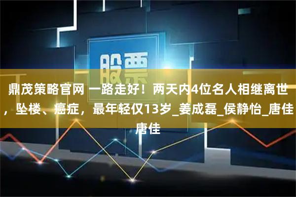 鼎茂策略官网 一路走好！两天内4位名人相继离世，坠楼、癌症，最年轻仅13岁_姜成磊_侯静怡_唐佳