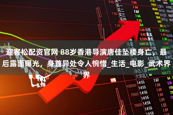 迎客松配资官网 88岁香港导演唐佳坠楼身亡，最后露面曝光，身首异处令人惋惜_生活_电影_武术界