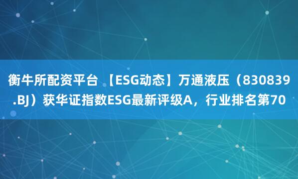 衡牛所配资平台 【ESG动态】万通液压（830839.BJ）获华证指数ESG最新评级A，行业排名第70