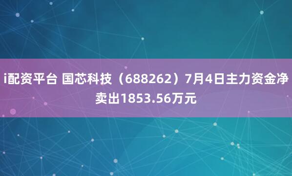 i配资平台 国芯科技（688262）7月4日主力资金净卖出1853.56万元