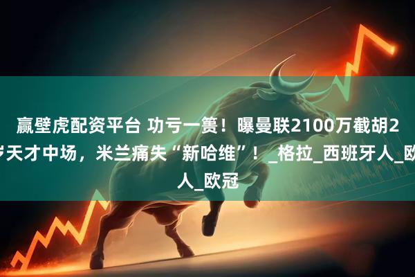 赢壁虎配资平台 功亏一篑！曝曼联2100万截胡22岁天才中场，米兰痛失“新哈维”！_格拉_西班牙人_欧冠