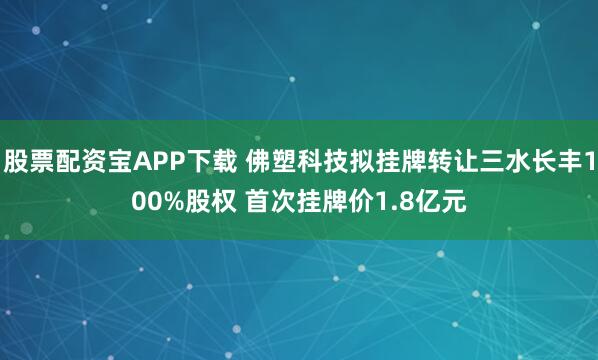 股票配资宝APP下载 佛塑科技拟挂牌转让三水长丰100%股权 首次挂牌价1.8亿元