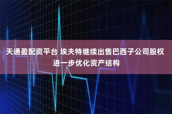 天通盈配资平台 埃夫特继续出售巴西子公司股权 进一步优化资产结构
