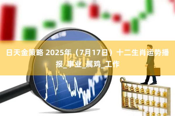 日天金策略 2025年(7月17日)十二生肖运势播报_事业_属鸡_工作