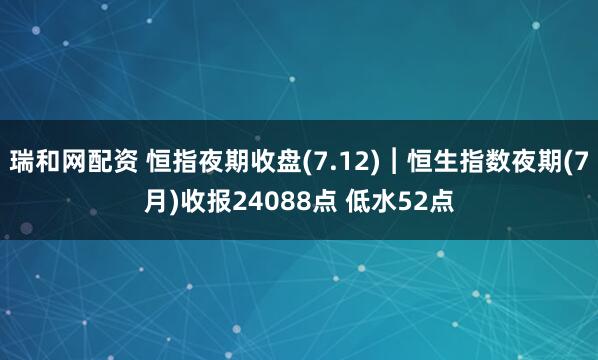 瑞和网配资 恒指夜期收盘(7.12)︱恒生指数夜期(7月)收报24088点 低水52点