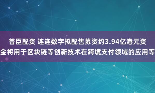普臣配资 连连数字拟配售募资约3.94亿港元资金将用于区块链等创新技术在跨境支付领域的应用等