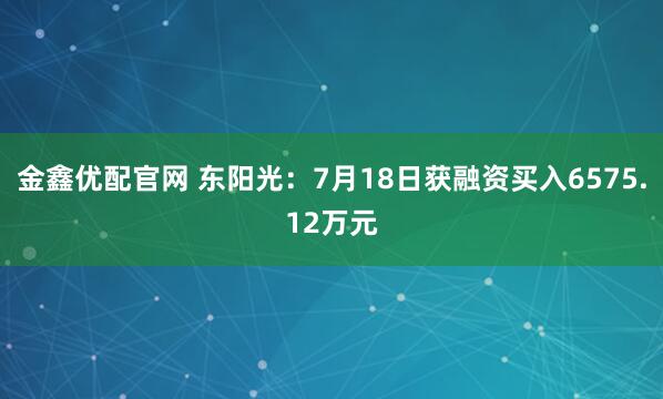金鑫优配官网 东阳光：7月18日获融资买入6575.12万元