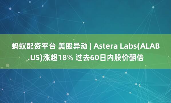 蚂蚁配资平台 美股异动 | Astera Labs(ALAB.US)涨超18% 过去60日内股价翻倍