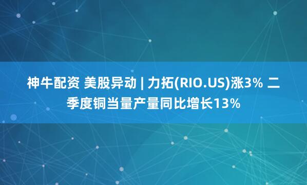 神牛配资 美股异动 | 力拓(RIO.US)涨3% 二季度铜当量产量同比增长13%