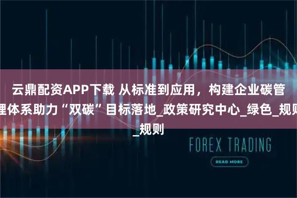 云鼎配资APP下载 从标准到应用，构建企业碳管理体系助力“双碳”目标落地_政策研究中心_绿色_规则