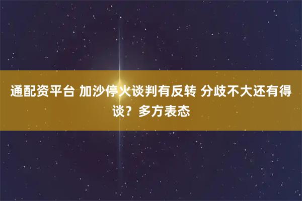 通配资平台 加沙停火谈判有反转 分歧不大还有得谈？多方表态