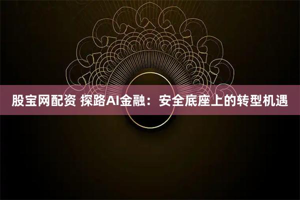 股宝网配资 探路AI金融：安全底座上的转型机遇