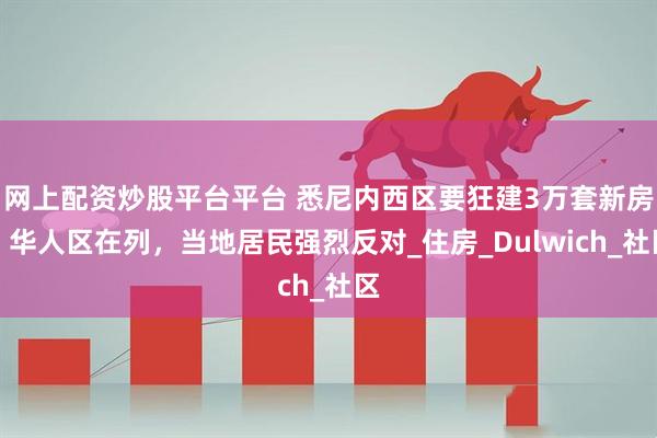 网上配资炒股平台平台 悉尼内西区要狂建3万套新房！华人区在列，当地居民强烈反对_住房_Dulwich_社区