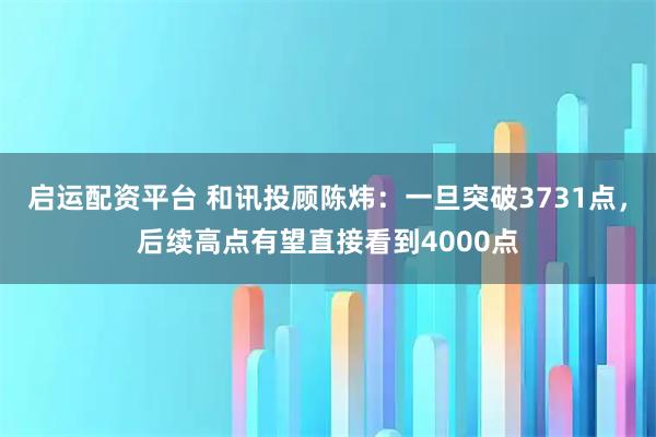 启运配资平台 和讯投顾陈炜：一旦突破3731点，后续高点有望直接看到4000点