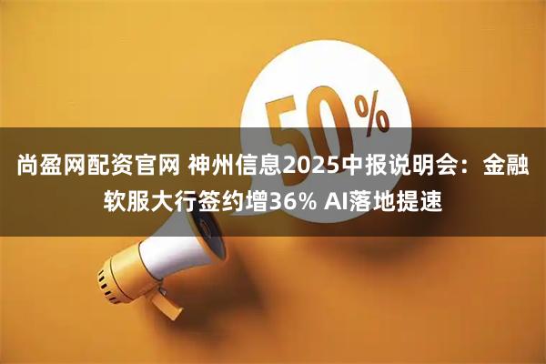 尚盈网配资官网 神州信息2025中报说明会：金融软服大行签约增36% AI落地提速