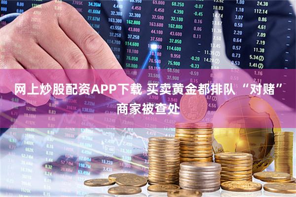 网上炒股配资APP下载 买卖黄金都排队 “对赌”商家被查处