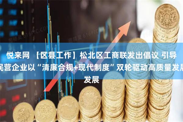 悦来网 【区县工作】松北区工商联发出倡议 引导民营企业以“清廉合规+现代制度”双轮驱动高质量发展