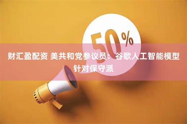 财汇盈配资 美共和党参议员：谷歌人工智能模型针对保守派