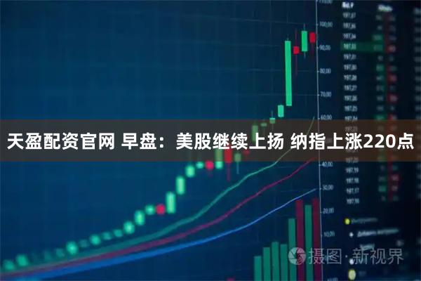 天盈配资官网 早盘:美股继续上扬 纳指上涨220点
