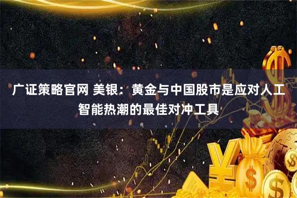 广证策略官网 美银:黄金与中国股市是应对人工智能热潮的最佳对冲工具