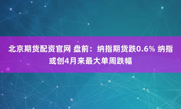 北京期货配资官网 盘前：纳指期货跌0.6% 纳指或创4月来最大单周跌幅