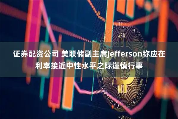 证券配资公司 美联储副主席Jefferson称应在利率接近中性水平之际谨慎行事