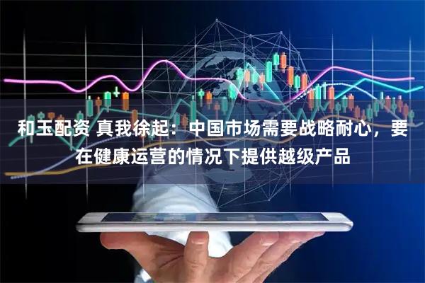 和玉配资 真我徐起：中国市场需要战略耐心，要在健康运营的情况下提供越级产品