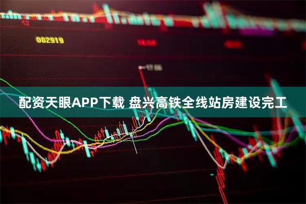 配资天眼APP下载 盘兴高铁全线站房建设完工