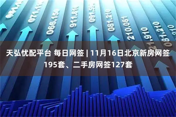 天弘忧配平台 每日网签 | 11月16日北京新房网签195套、二手房网签127套