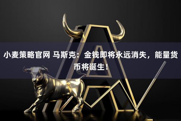 小麦策略官网 马斯克：金钱即将永远消失，能量货币将诞生！