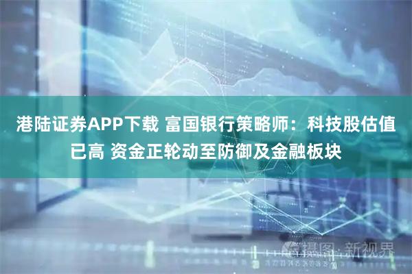 港陆证券APP下载 富国银行策略师：科技股估值已高 资金正轮动至防御及金融板块