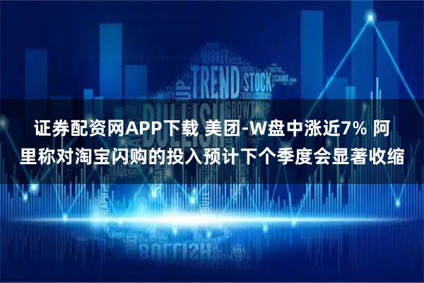 证券配资网APP下载 美团-W盘中涨近7% 阿里称对淘宝闪购的投入预计下个季度会显著收缩