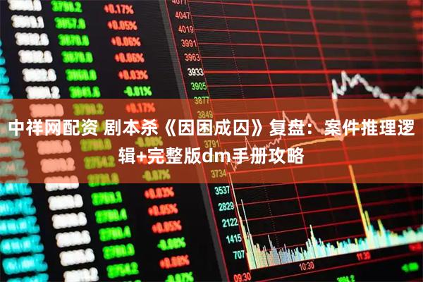 中祥网配资 剧本杀《因困成囚》复盘：案件推理逻辑+完整版dm手册攻略